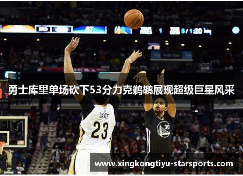 勇士库里单场砍下53分力克鹈鹕展现超级巨星风采