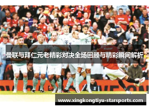 曼联与拜仁元老精彩对决全场回顾与精彩瞬间解析