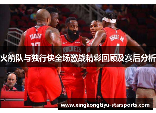 火箭队与独行侠全场激战精彩回顾及赛后分析