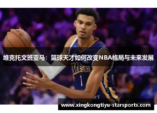 维克托文班亚马：篮球天才如何改变NBA格局与未来发展