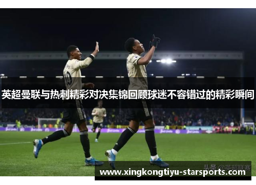 英超曼联与热刺精彩对决集锦回顾球迷不容错过的精彩瞬间