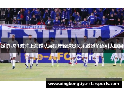 足协U21对阵上海球队展现年轻球员风采激烈角逐引人瞩目
