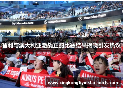 智利与澳大利亚激战正酣比赛结果揭晓引发热议